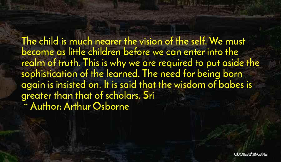 Arthur Osborne Quotes: The Child Is Much Nearer The Vision Of The Self. We Must Become As Little Children Before We Can Enter