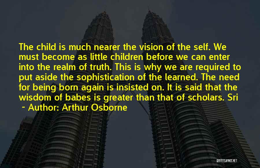 Arthur Osborne Quotes: The Child Is Much Nearer The Vision Of The Self. We Must Become As Little Children Before We Can Enter