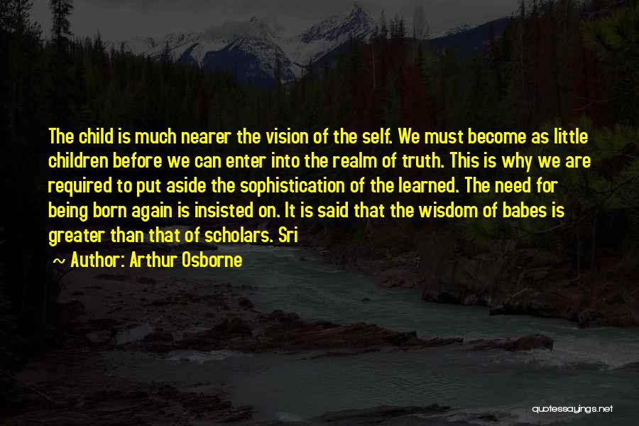 Arthur Osborne Quotes: The Child Is Much Nearer The Vision Of The Self. We Must Become As Little Children Before We Can Enter