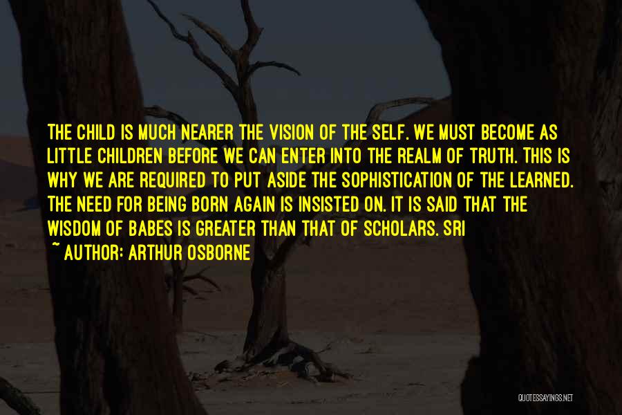 Arthur Osborne Quotes: The Child Is Much Nearer The Vision Of The Self. We Must Become As Little Children Before We Can Enter