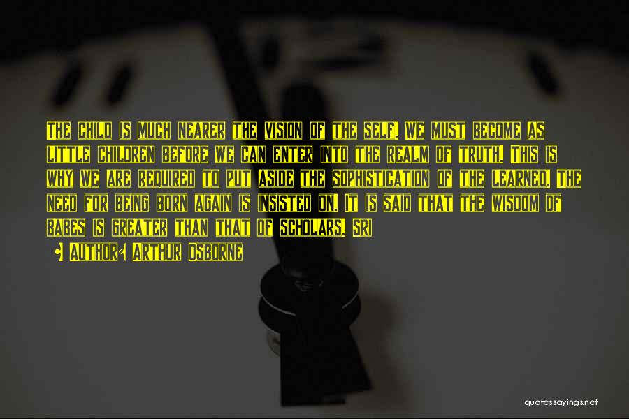 Arthur Osborne Quotes: The Child Is Much Nearer The Vision Of The Self. We Must Become As Little Children Before We Can Enter