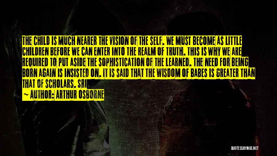 Arthur Osborne Quotes: The Child Is Much Nearer The Vision Of The Self. We Must Become As Little Children Before We Can Enter