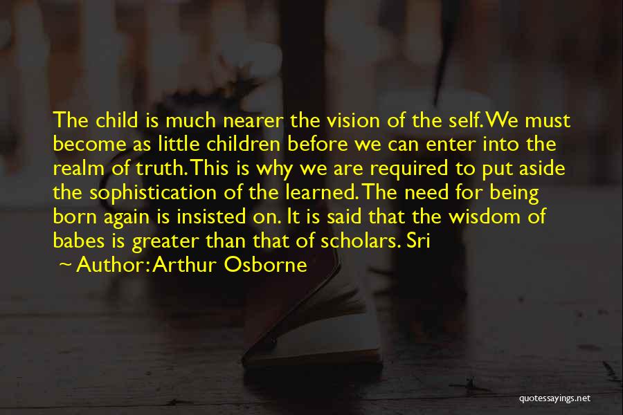 Arthur Osborne Quotes: The Child Is Much Nearer The Vision Of The Self. We Must Become As Little Children Before We Can Enter