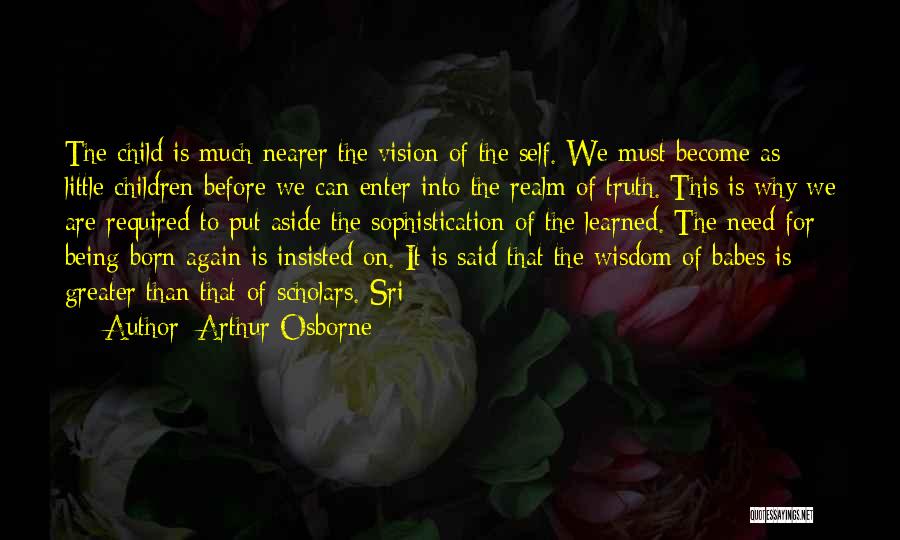 Arthur Osborne Quotes: The Child Is Much Nearer The Vision Of The Self. We Must Become As Little Children Before We Can Enter