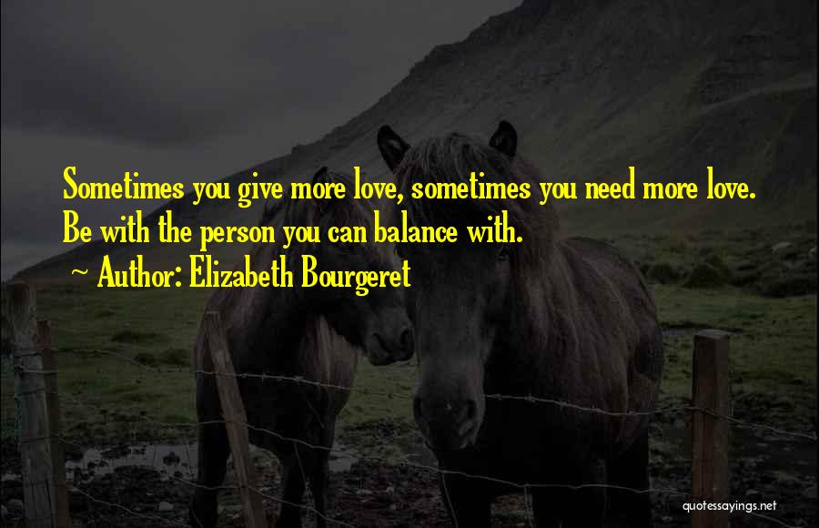 Elizabeth Bourgeret Quotes: Sometimes You Give More Love, Sometimes You Need More Love. Be With The Person You Can Balance With.