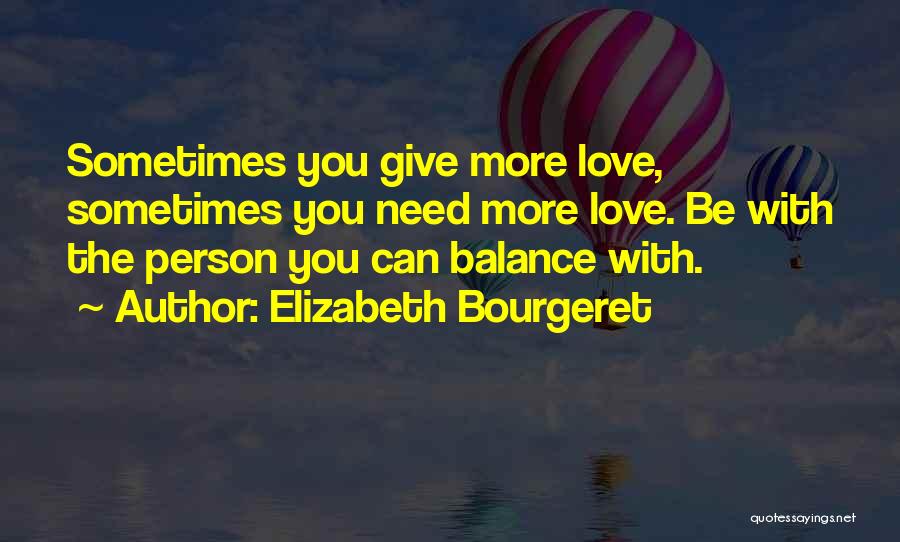 Elizabeth Bourgeret Quotes: Sometimes You Give More Love, Sometimes You Need More Love. Be With The Person You Can Balance With.