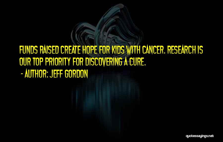 Jeff Gordon Quotes: Funds Raised Create Hope For Kids With Cancer. Research Is Our Top Priority For Discovering A Cure.