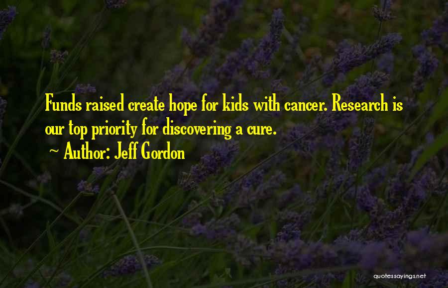Jeff Gordon Quotes: Funds Raised Create Hope For Kids With Cancer. Research Is Our Top Priority For Discovering A Cure.