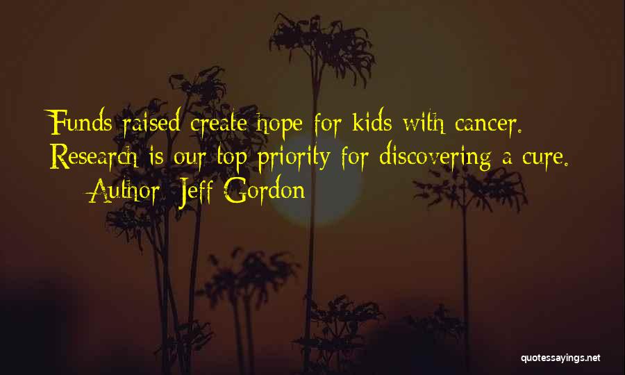 Jeff Gordon Quotes: Funds Raised Create Hope For Kids With Cancer. Research Is Our Top Priority For Discovering A Cure.