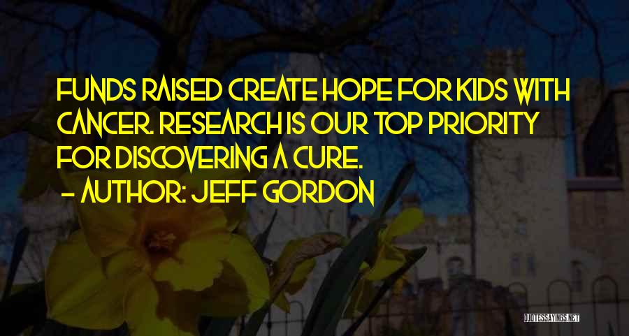 Jeff Gordon Quotes: Funds Raised Create Hope For Kids With Cancer. Research Is Our Top Priority For Discovering A Cure.