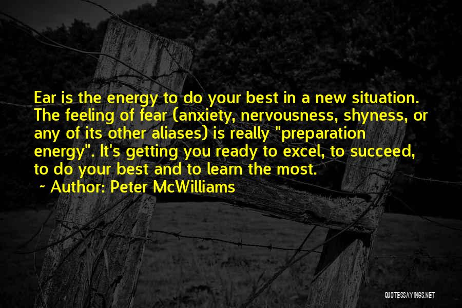 Peter McWilliams Quotes: Ear Is The Energy To Do Your Best In A New Situation. The Feeling Of Fear (anxiety, Nervousness, Shyness, Or
