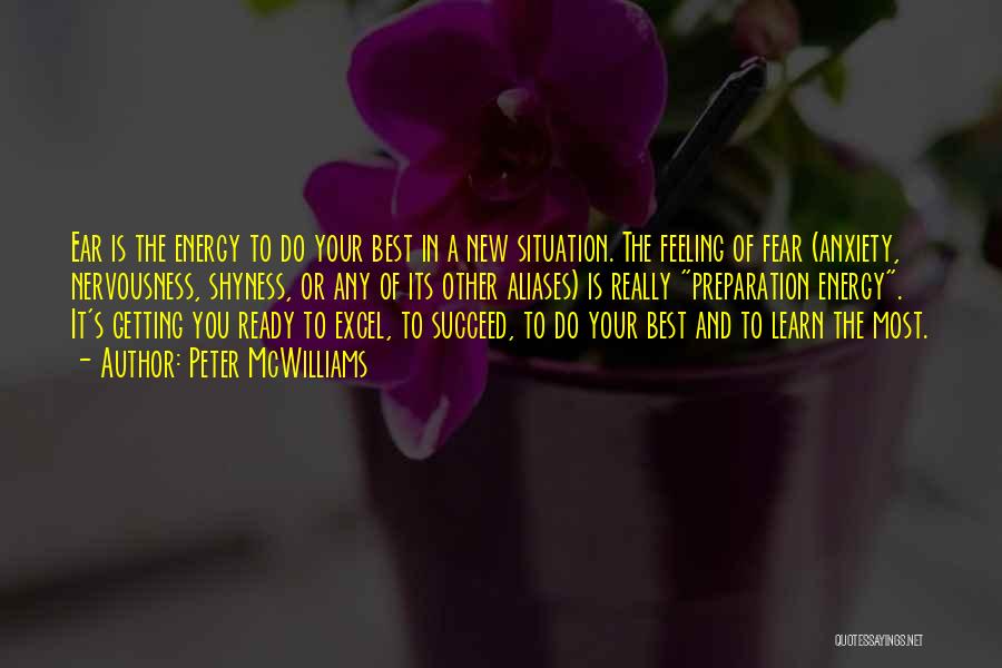 Peter McWilliams Quotes: Ear Is The Energy To Do Your Best In A New Situation. The Feeling Of Fear (anxiety, Nervousness, Shyness, Or