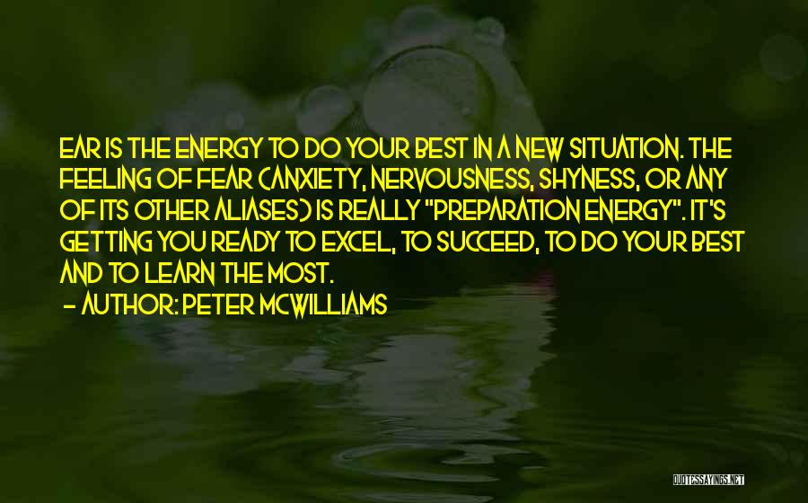 Peter McWilliams Quotes: Ear Is The Energy To Do Your Best In A New Situation. The Feeling Of Fear (anxiety, Nervousness, Shyness, Or