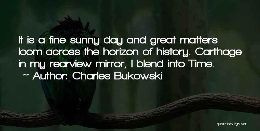 Charles Bukowski Quotes: It Is A Fine Sunny Day And Great Matters Loom Across The Horizon Of History. Carthage In My Rearview Mirror,