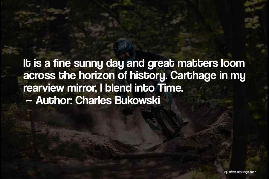 Charles Bukowski Quotes: It Is A Fine Sunny Day And Great Matters Loom Across The Horizon Of History. Carthage In My Rearview Mirror,