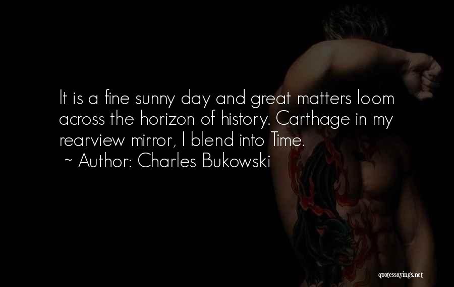 Charles Bukowski Quotes: It Is A Fine Sunny Day And Great Matters Loom Across The Horizon Of History. Carthage In My Rearview Mirror,