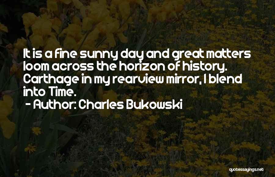 Charles Bukowski Quotes: It Is A Fine Sunny Day And Great Matters Loom Across The Horizon Of History. Carthage In My Rearview Mirror,