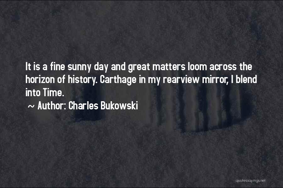 Charles Bukowski Quotes: It Is A Fine Sunny Day And Great Matters Loom Across The Horizon Of History. Carthage In My Rearview Mirror,