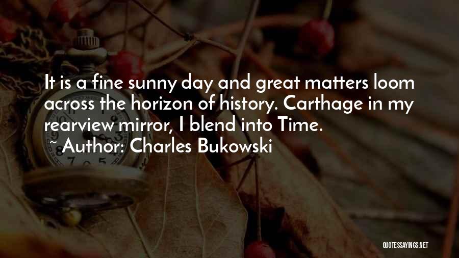 Charles Bukowski Quotes: It Is A Fine Sunny Day And Great Matters Loom Across The Horizon Of History. Carthage In My Rearview Mirror,