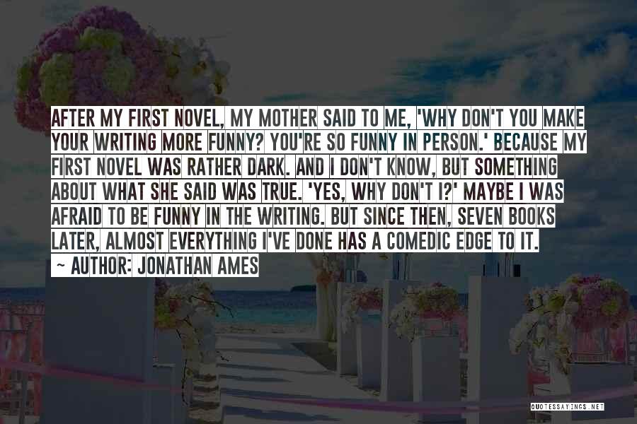 Jonathan Ames Quotes: After My First Novel, My Mother Said To Me, 'why Don't You Make Your Writing More Funny? You're So Funny