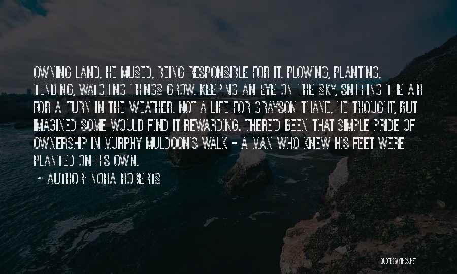 Nora Roberts Quotes: Owning Land, He Mused, Being Responsible For It. Plowing, Planting, Tending, Watching Things Grow. Keeping An Eye On The Sky,