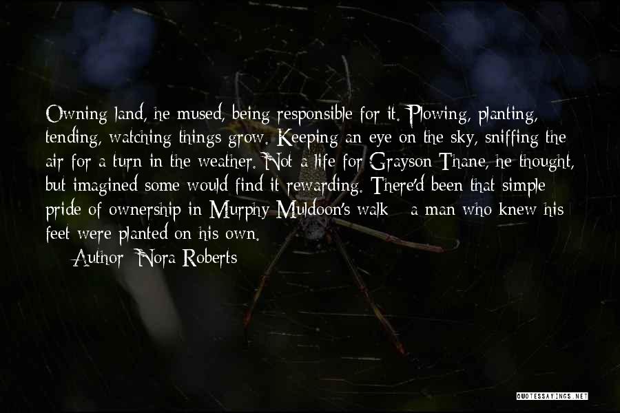 Nora Roberts Quotes: Owning Land, He Mused, Being Responsible For It. Plowing, Planting, Tending, Watching Things Grow. Keeping An Eye On The Sky,