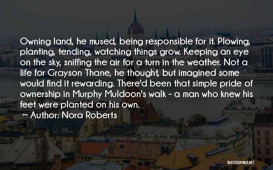 Nora Roberts Quotes: Owning Land, He Mused, Being Responsible For It. Plowing, Planting, Tending, Watching Things Grow. Keeping An Eye On The Sky,