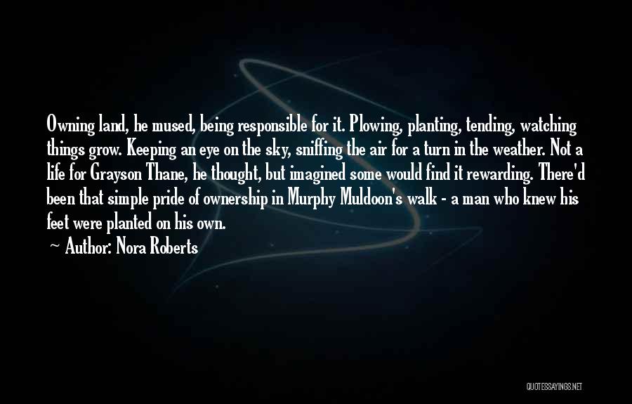 Nora Roberts Quotes: Owning Land, He Mused, Being Responsible For It. Plowing, Planting, Tending, Watching Things Grow. Keeping An Eye On The Sky,