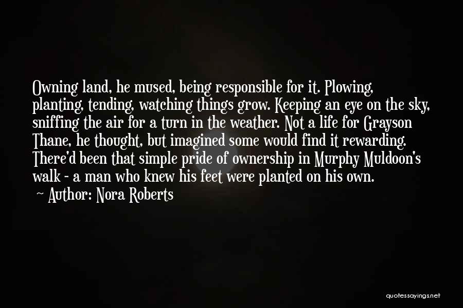Nora Roberts Quotes: Owning Land, He Mused, Being Responsible For It. Plowing, Planting, Tending, Watching Things Grow. Keeping An Eye On The Sky,