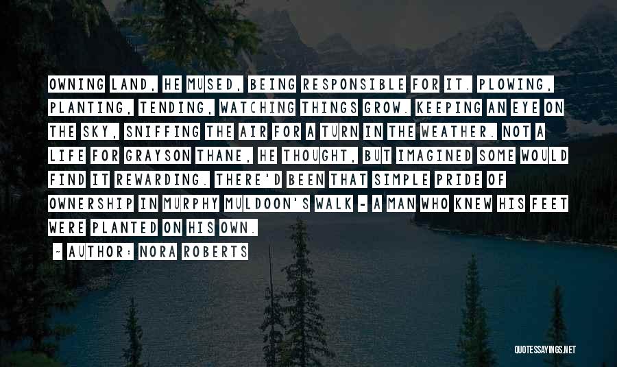 Nora Roberts Quotes: Owning Land, He Mused, Being Responsible For It. Plowing, Planting, Tending, Watching Things Grow. Keeping An Eye On The Sky,