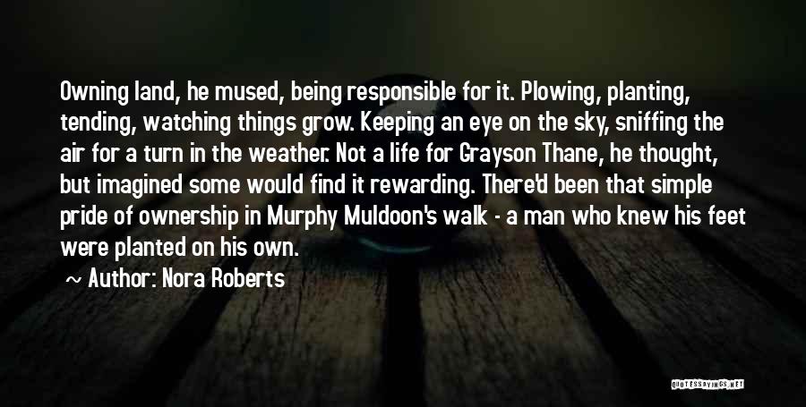 Nora Roberts Quotes: Owning Land, He Mused, Being Responsible For It. Plowing, Planting, Tending, Watching Things Grow. Keeping An Eye On The Sky,