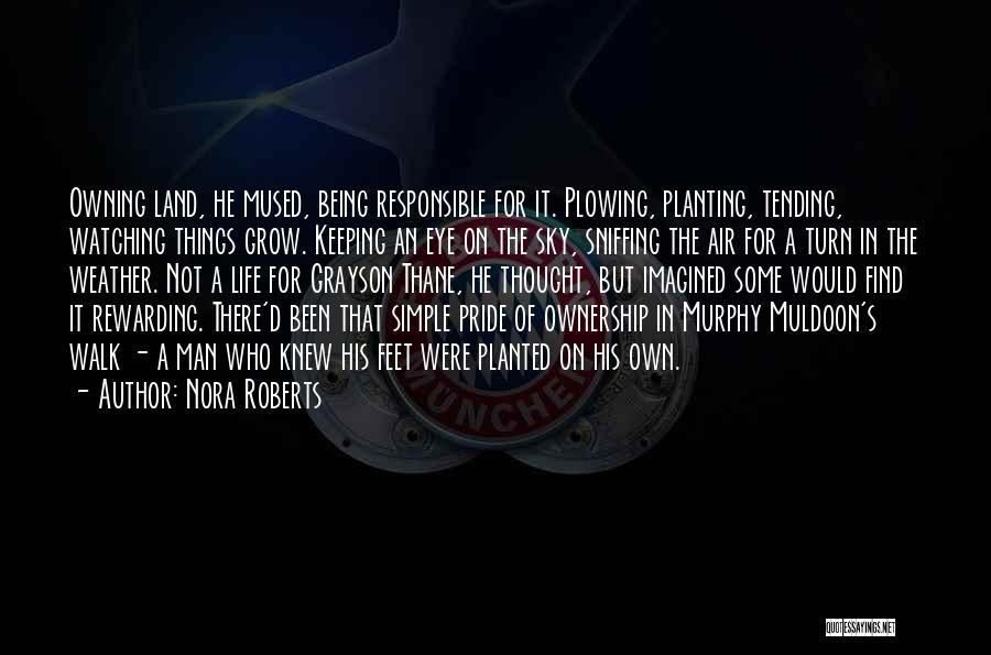 Nora Roberts Quotes: Owning Land, He Mused, Being Responsible For It. Plowing, Planting, Tending, Watching Things Grow. Keeping An Eye On The Sky,