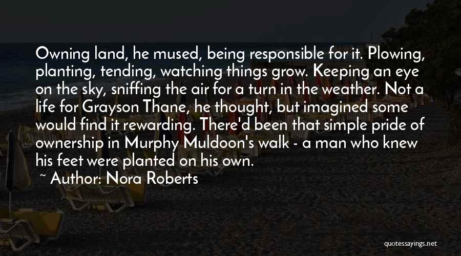 Nora Roberts Quotes: Owning Land, He Mused, Being Responsible For It. Plowing, Planting, Tending, Watching Things Grow. Keeping An Eye On The Sky,