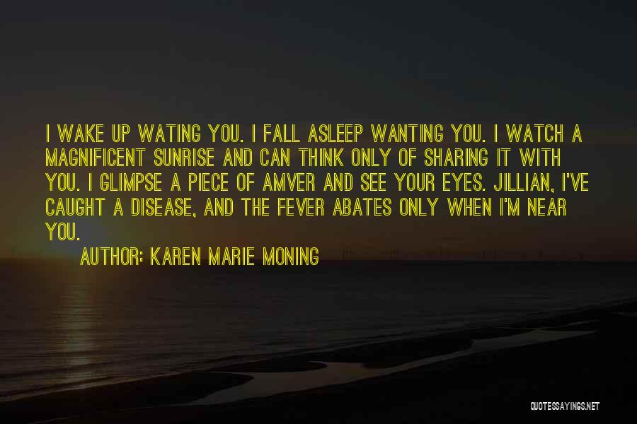 Karen Marie Moning Quotes: I Wake Up Wating You. I Fall Asleep Wanting You. I Watch A Magnificent Sunrise And Can Think Only Of