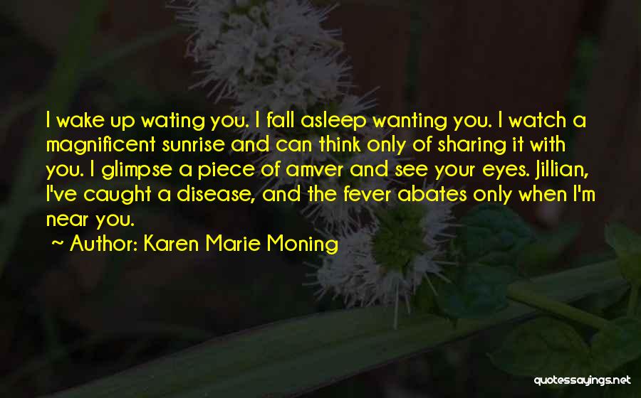 Karen Marie Moning Quotes: I Wake Up Wating You. I Fall Asleep Wanting You. I Watch A Magnificent Sunrise And Can Think Only Of