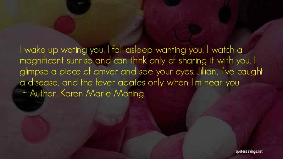 Karen Marie Moning Quotes: I Wake Up Wating You. I Fall Asleep Wanting You. I Watch A Magnificent Sunrise And Can Think Only Of