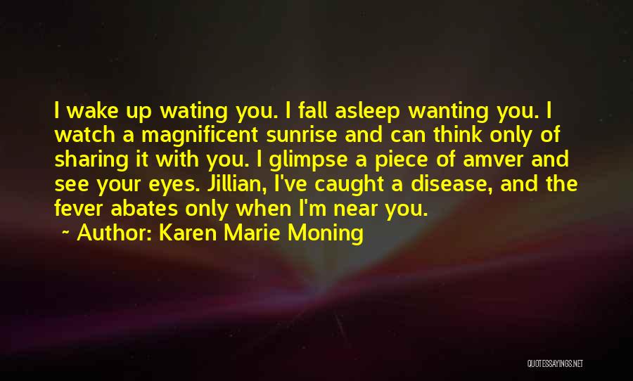 Karen Marie Moning Quotes: I Wake Up Wating You. I Fall Asleep Wanting You. I Watch A Magnificent Sunrise And Can Think Only Of