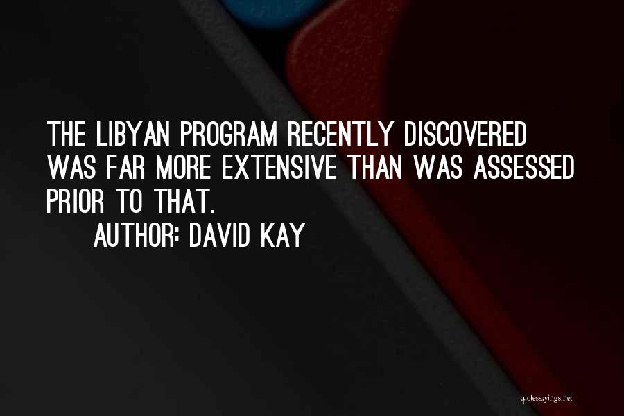 David Kay Quotes: The Libyan Program Recently Discovered Was Far More Extensive Than Was Assessed Prior To That.