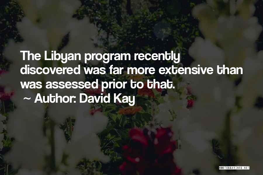 David Kay Quotes: The Libyan Program Recently Discovered Was Far More Extensive Than Was Assessed Prior To That.