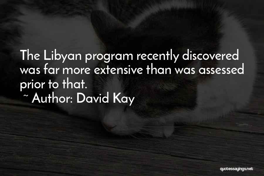 David Kay Quotes: The Libyan Program Recently Discovered Was Far More Extensive Than Was Assessed Prior To That.