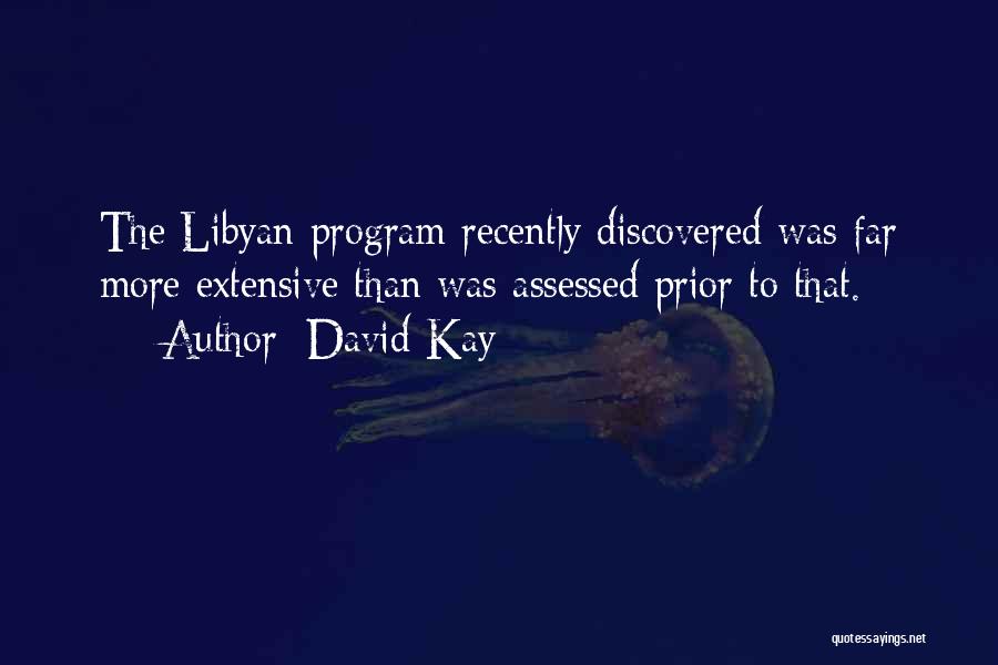 David Kay Quotes: The Libyan Program Recently Discovered Was Far More Extensive Than Was Assessed Prior To That.
