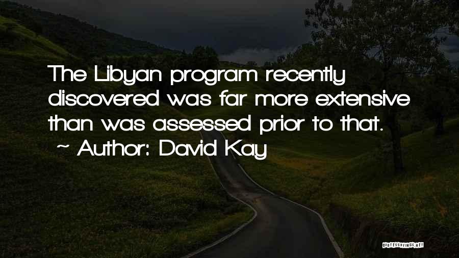 David Kay Quotes: The Libyan Program Recently Discovered Was Far More Extensive Than Was Assessed Prior To That.