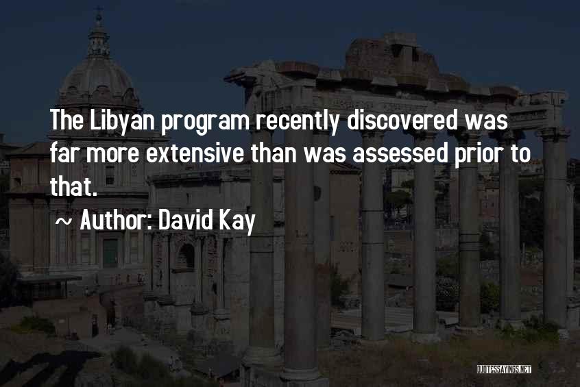 David Kay Quotes: The Libyan Program Recently Discovered Was Far More Extensive Than Was Assessed Prior To That.