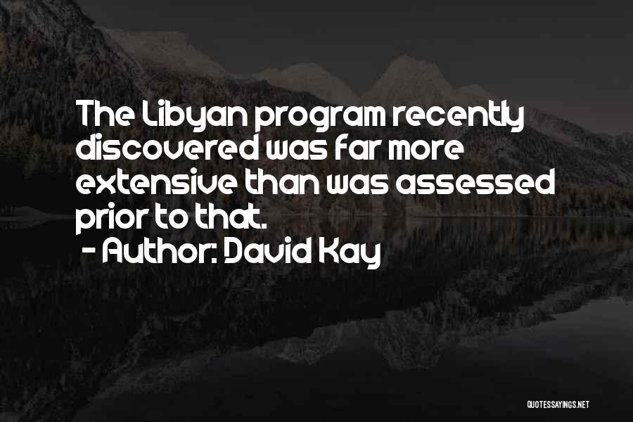 David Kay Quotes: The Libyan Program Recently Discovered Was Far More Extensive Than Was Assessed Prior To That.