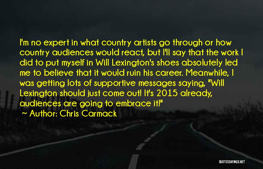 Chris Carmack Quotes: I'm No Expert In What Country Artists Go Through Or How Country Audiences Would React, But I'll Say That The