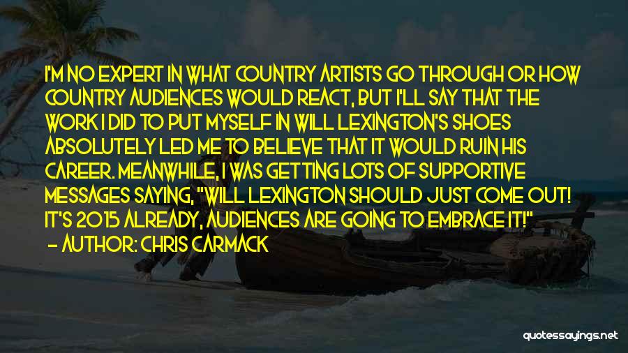 Chris Carmack Quotes: I'm No Expert In What Country Artists Go Through Or How Country Audiences Would React, But I'll Say That The