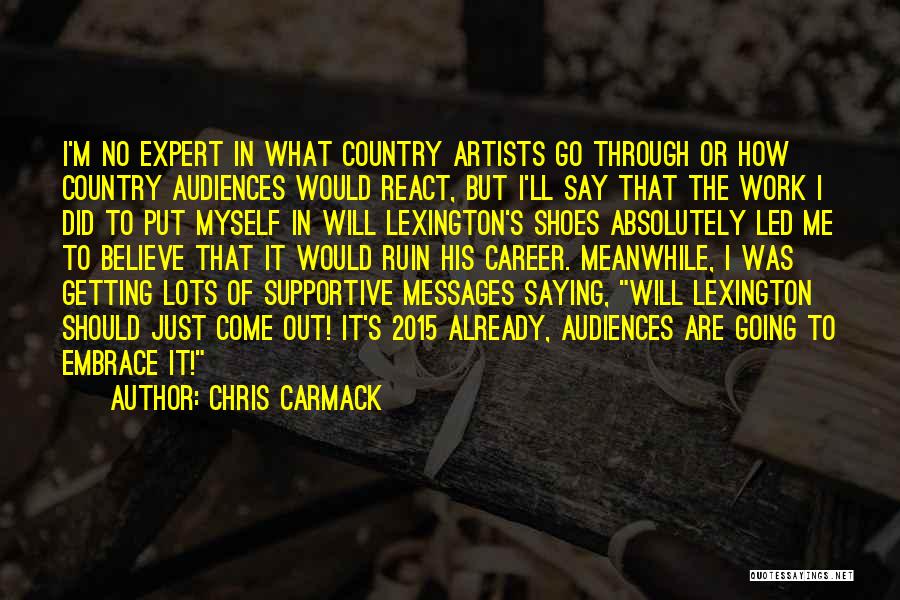 Chris Carmack Quotes: I'm No Expert In What Country Artists Go Through Or How Country Audiences Would React, But I'll Say That The
