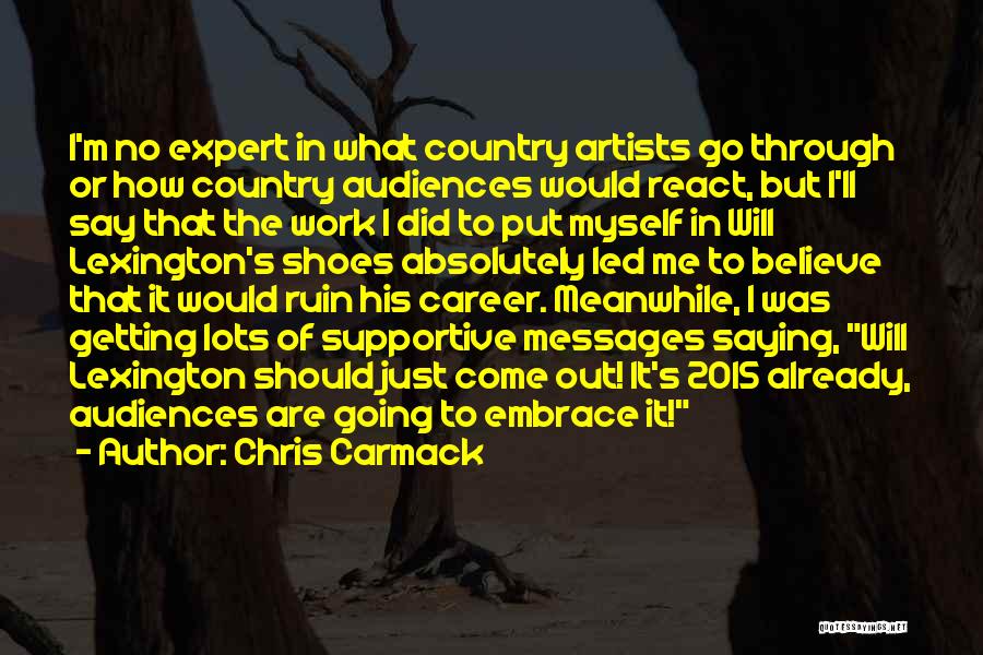 Chris Carmack Quotes: I'm No Expert In What Country Artists Go Through Or How Country Audiences Would React, But I'll Say That The