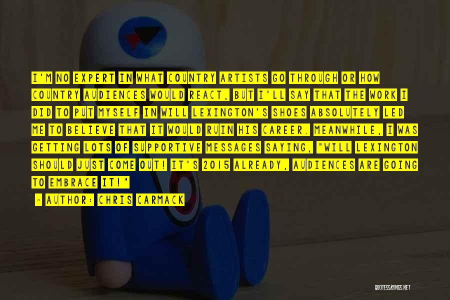 Chris Carmack Quotes: I'm No Expert In What Country Artists Go Through Or How Country Audiences Would React, But I'll Say That The