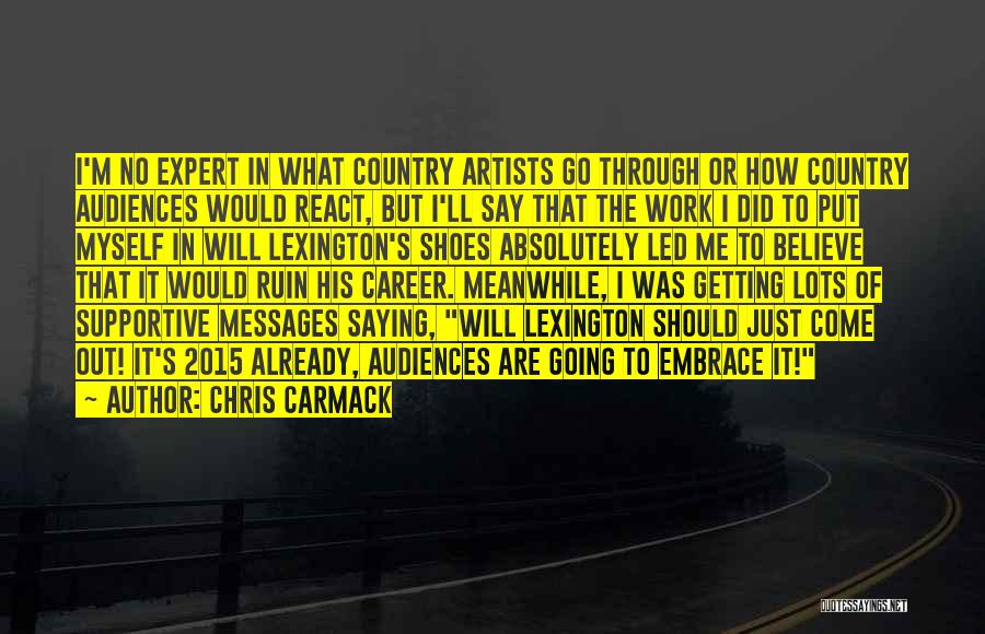 Chris Carmack Quotes: I'm No Expert In What Country Artists Go Through Or How Country Audiences Would React, But I'll Say That The